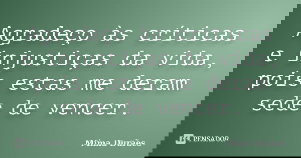 Agradeço às críticas e injustiças da vida, pois estas me deram sede de vencer.... Frase de Mima Durães.