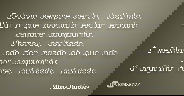 Estava sempre certo, tadinho. Viu o que assumia estar errado sempre acompanho. Chorou, coitado. É melhor não ter razão do que não ter companhia. O orgulho fere,... Frase de Mima Durães.