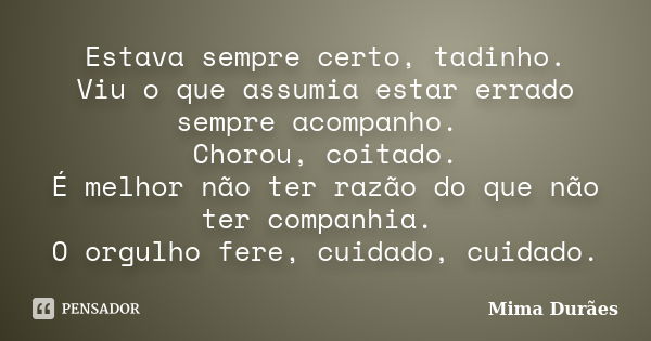 Estava sempre certo, tadinho. Viu o que assumia estar errado sempre acompanho. Chorou, coitado. É melhor não ter razão do que não ter companhia. O orgulho fere,... Frase de Mima Durães.