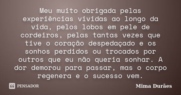 Meu muito obrigada pelas experiências vividas ao longo da vida, pelos lobos em pele de cordeiros, pelas tantas vezes que tive o coração despedaçado e os sonhos ... Frase de Mima Durães.