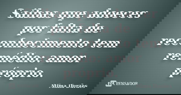 Saibas que adoecer por falta de reconhecimento tem remédio: amor próprio.... Frase de Mima Durães.