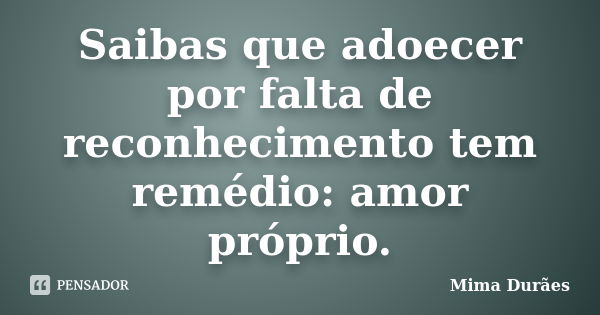 Saibas que adoecer por falta de reconhecimento tem remédio: amor próprio.... Frase de Mima Durães.