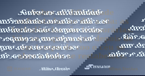 Sobre as dificuldade enfrentadas no dia a dia: as turbulências são temporárias. Não se esqueça que depois de um tempo de voo o céu se abre e tudo se restabelece... Frase de Mima Durães.