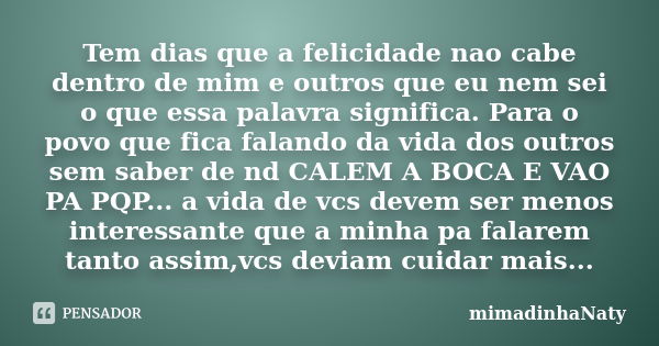 Tem dias que a felicidade nao cabe dentro de mim e outros que eu nem sei o que essa palavra significa. Para o povo que fica falando da vida dos outros sem saber... Frase de mimadinhaNaty.