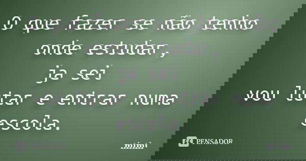 O que fazer se não tenho onde estudar, ja sei vou lutar e entrar numa escola.... Frase de mimi.