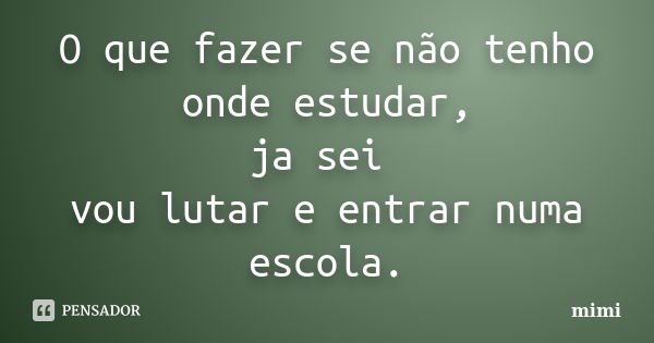 O que fazer se não tenho onde estudar, ja sei vou lutar e entrar numa escola.... Frase de mimi.