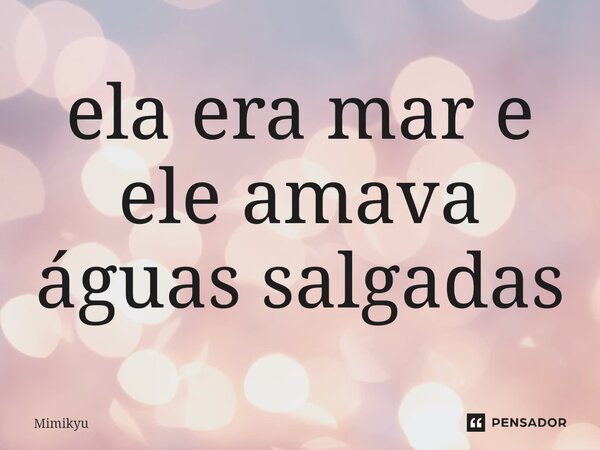 ⁠ela era mar e ele amava águas salgadas... Frase de Mimikyu.