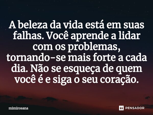 ⁠A beleza da vida está em suas falhas. Você aprende a lidar com os problemas, tornando-se mais forte a cada dia. Não se esqueça de quem você é e siga o seu cora... Frase de mimirosana.