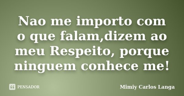 Nao me importo com o que falam,dizem ao meu Respeito, porque ninguem conhece me!... Frase de Mimiy Carlos Langa.