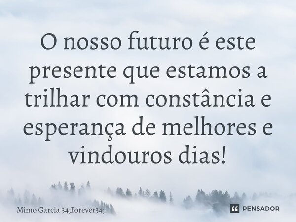 O nosso futuro é este presente que estamos a trilhar com constância e esperança de melhores e vindouros dias!... Frase de Mimo Garcia 34;Forever34;.