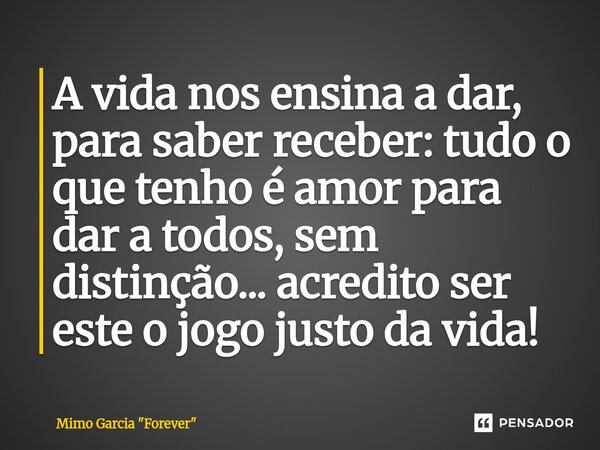 ⁠⁠A vida nos ensina a dar, para saber receber: tudo o que tenho é amor para dar a todos, sem distinção... acredito ser este o jogo justo da vida!... Frase de Mimo Garcia 