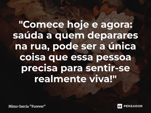 "Comece hoje e agora: saúda a quem deparares na rua, pode ser a única coisa que essa pessoa precisa para sentir-se realmente viva!⁠"... Frase de Mimo Garcia 