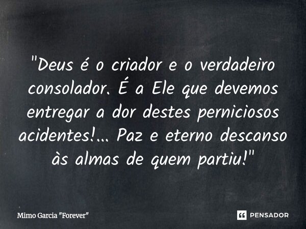"Deus é o criador e o verdadeiro consolador. É a Ele que devemos entregar a dor destes perniciosos acidentes!... Paz e eterno descanso às almas de quem par... Frase de Mimo Garcia 