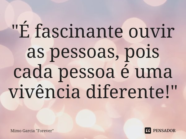 "⁠É fascinante ouvir as pessoas, pois cada pessoa é uma vivência diferente!"... Frase de Mimo Garcia 