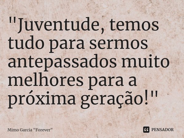 ⁠"Juventude, temos tudo para sermos antepassados muito melhores para a próxima geração!"... Frase de Mimo Garcia 