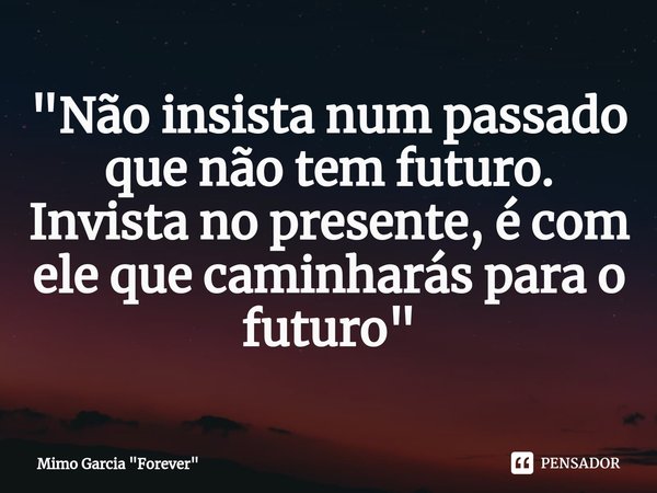 ⁠"⁠Não insista num passado que não tem futuro. Invista no presente, é com ele que caminharás para o futuro"... Frase de Mimo Garcia 