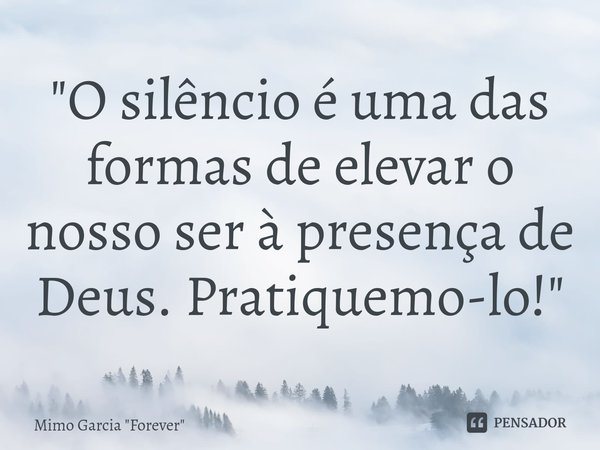 "O silêncio é uma das formas de elevar o nosso ser à presença de Deus. Pratiquemo-lo!"... Frase de Mimo Garcia 