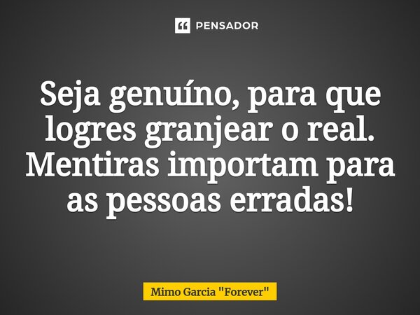 Seja genuíno, para que logres granjear o real. Mentiras importam para as pessoas erradas!... Frase de Mimo Garcia 