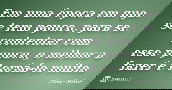 Em uma época em que se tem pouco, para se contentar com esse pouco, o melhor a fazer é torná-lo muito... Frase de Mimo Milani.