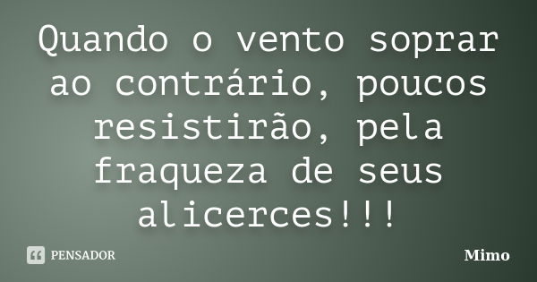 Quando o vento soprar ao contrário, poucos resistirão, pela fraqueza de seus alicerces!!!... Frase de Mimo.