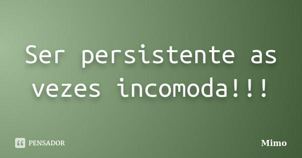 Ser persistente as vezes incomoda!!!... Frase de Mimo.