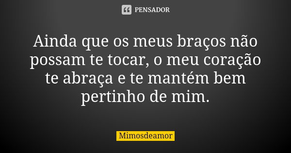 Ainda que os meus braços não possam te tocar, o meu coração te abraça e te mantém bem pertinho de mim.... Frase de Mimosdeamor.