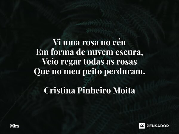 ⁠ Vi uma rosa no céu Em forma de nuvem escura, Veio regar todas as rosas Que no meu peito perduram. Cristina Pinheiro Moita... Frase de MIm.