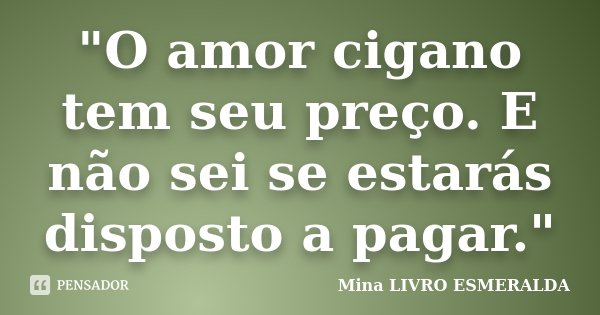 "O amor cigano tem seu preço. E não sei se estarás disposto a pagar."... Frase de Mina LIVRO ESMERALDA.