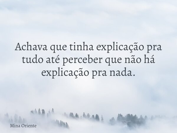 Achava que tinha explicação pra tudo até perceber que não há explicação pra nada.... Frase de Mina Oriente.