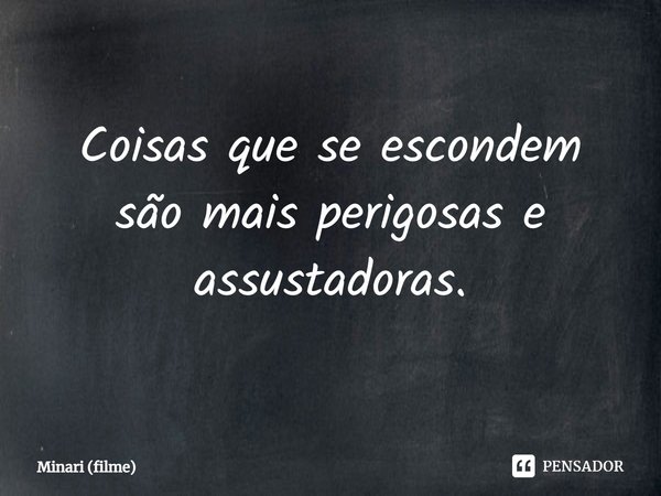 ⁠Coisas que se escondem são mais perigosas e assustadoras.... Frase de Minari (filme).