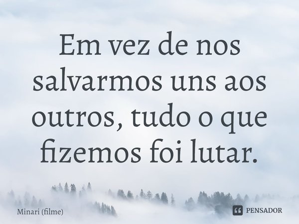 ⁠Em vez de nos salvarmos uns aos outros, tudo o que fizemos foi lutar.... Frase de Minari (filme).