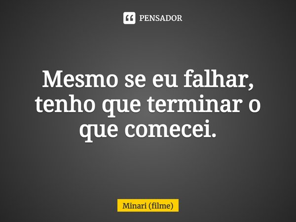 ⁠Mesmo se eu falhar, tenho que terminar o que comecei.... Frase de Minari (filme).