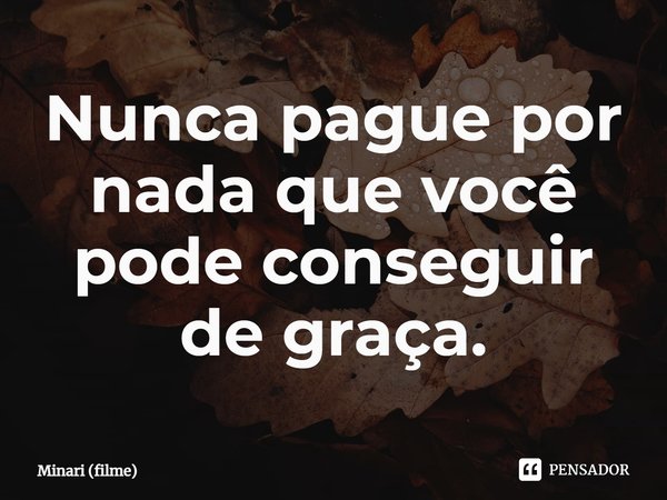 ⁠Nunca pague por nada que você pode conseguir de graça.... Frase de Minari (filme).