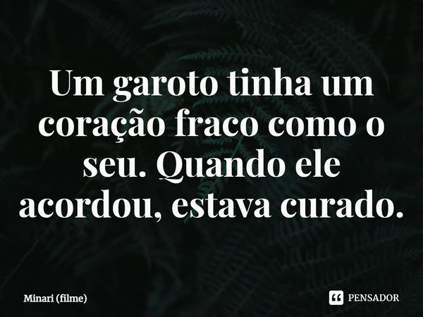 ⁠Um garoto tinha um coração fraco como o seu. Quando ele acordou, estava curado.... Frase de Minari (filme).