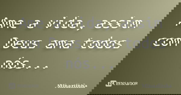 Ame a vida, assim com Deus ama todos nós...... Frase de Minaziinha.