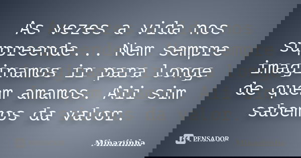 As vezes a vida nos supreende... Nem sempre imaginamos ir para longe de quem amamos. Aii sim sabemos da valor.... Frase de minaziinha.