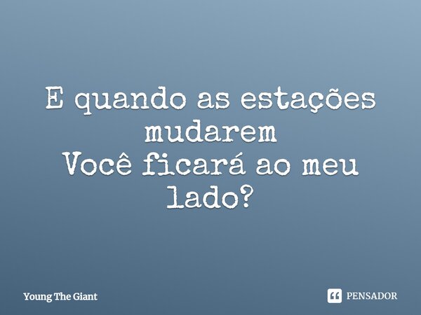 ⁠E quando as estações mudarem Você ficará ao meu lado?... Frase de Young The Giant.