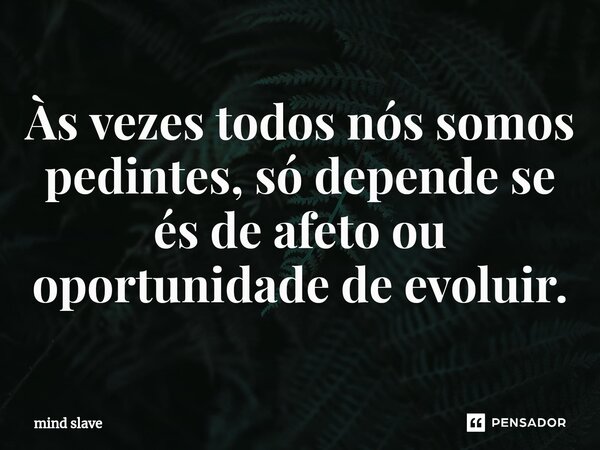⁠Às vezes todos nós somos pedintes, só depende se és de afeto ou oportunidade de evoluir.... Frase de mind slave.