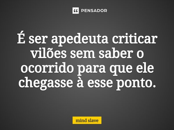 É ser apedeuta criticar vilões sem saber ⁠o ocorrido para que ele chegasse à esse ponto.... Frase de mind slave.
