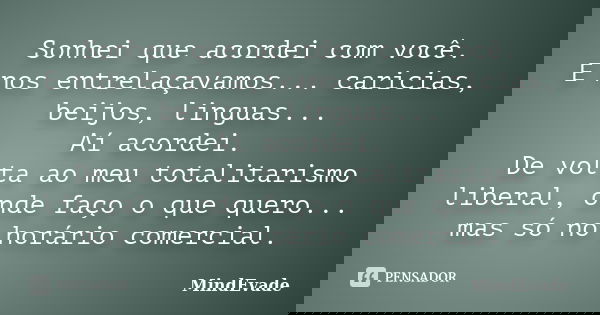 Sonhei que acordei com você. E nos entrelaçavamos... caricias, beijos, linguas... Aí acordei. De volta ao meu totalitarismo liberal, onde faço o que quero... ma... Frase de MindEvade.