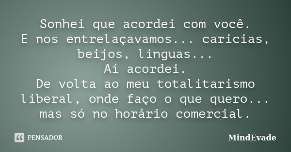 Sonhei que acordei com você. E nos entrelaçavamos... caricias, beijos, linguas... Aí acordei. De volta ao meu totalitarismo liberal, onde faço o que quero... ma... Frase de MindEvade.