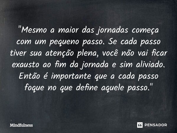 "Mesmo a maior das jornadas começa com um pequeno passo. Se cada passo tiver sua atenção plena, você não vai ficar exausto ao fim da jornada e sim aliviad... Frase de Mindfulness.