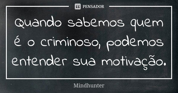 Quando sabemos quem é o criminoso, podemos entender sua motivação.... Frase de Mindhunter.