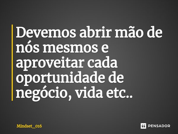 ⁠Devemos abrir mão de nós mesmos e aproveitar cada oportunidade de negócio, vida etc..... Frase de Mindset_016.