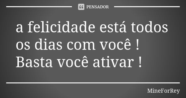 a felicidade está todos os dias com você ! Basta você ativar !... Frase de MineForRey.