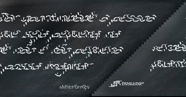 Dar oportunidade a pessoa que seja pequena, na verdade não é tão pequena quanto possa imaginar... Frase de MineForRey.