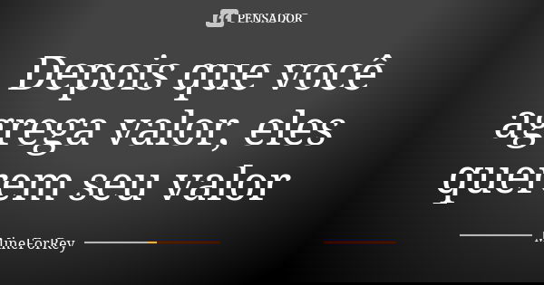 Depois que você agrega valor, eles querem seu valor... Frase de MineForRey.