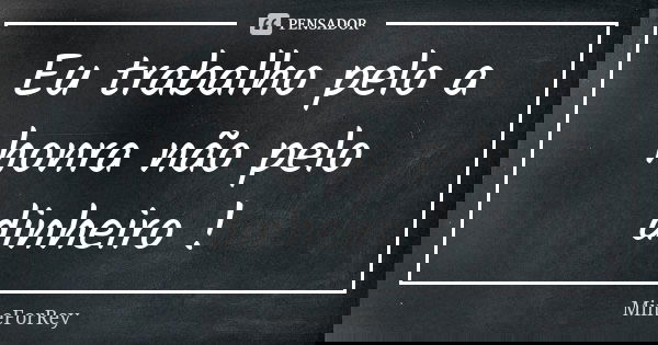 Eu trabalho pelo a honra não pelo dinheiro !... Frase de MineForRey.