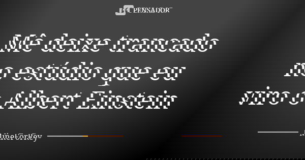 Mê deixe trancado no estúdio que eu viro o Albert Einstein... Frase de MineForRey.
