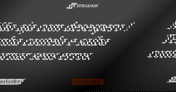 Não aja com desespero ! Tenha cautela e saiba contornar seus erros.... Frase de MineForRey.